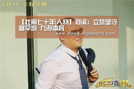 【壮丽七十年|人物】刘滨：立誓坚守塞罕坝_九游体育