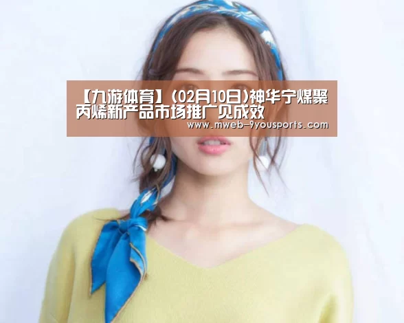 【九游体育】(02月10日)神华宁煤聚丙烯新产品市场推广见成效