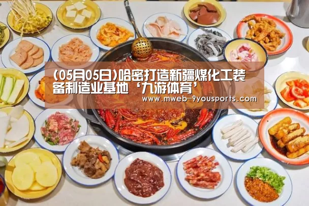 (05月05日)哈密打造新疆煤化工装备制造业基地‘九游体育’
