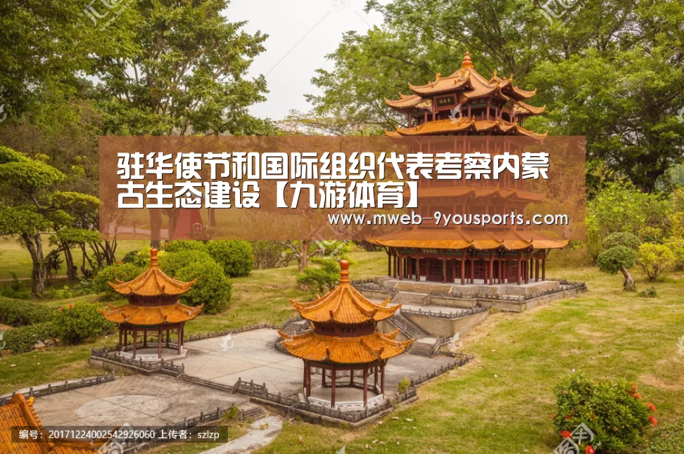驻华使节和国际组织代表考察内蒙古生态建设【九游体育】